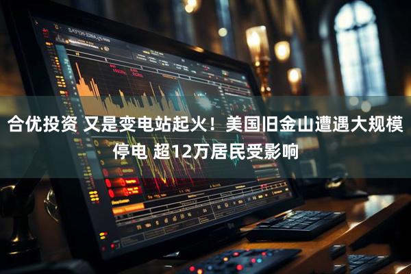 合优投资 又是变电站起火！美国旧金山遭遇大规模停电 超12万居民受影响