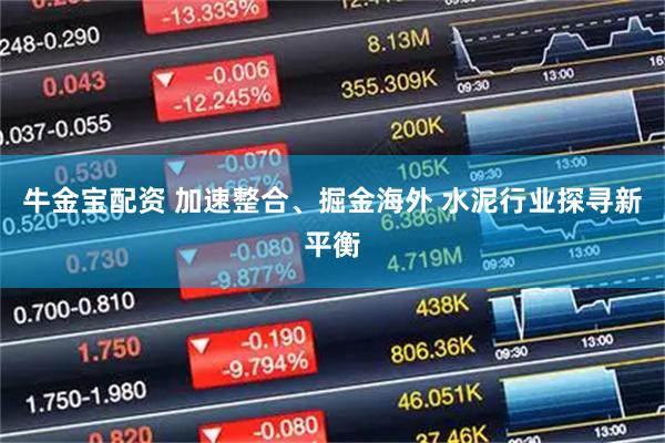 牛金宝配资 加速整合、掘金海外 水泥行业探寻新平衡