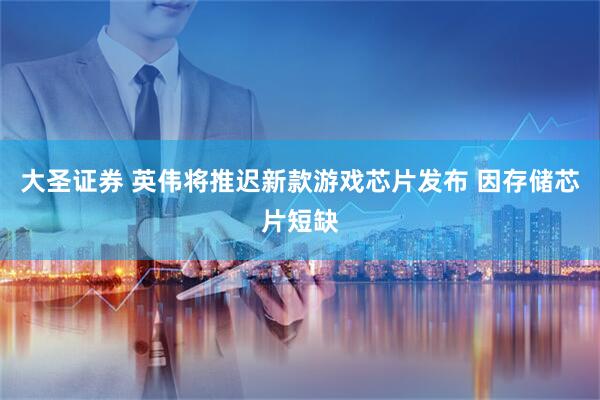 大圣证券 英伟将推迟新款游戏芯片发布 因存储芯片短缺