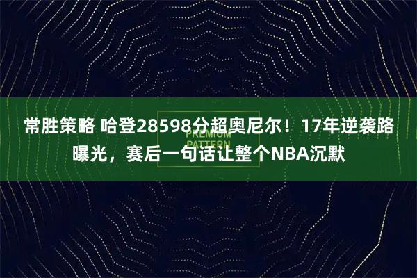 常胜策略 哈登28598分超奥尼尔!17年逆袭路曝光,赛后一句话让整个NBA沉默
