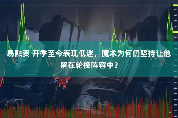 易融资 开季至今表现低迷，魔术为何仍坚持让他留在轮换阵容中？