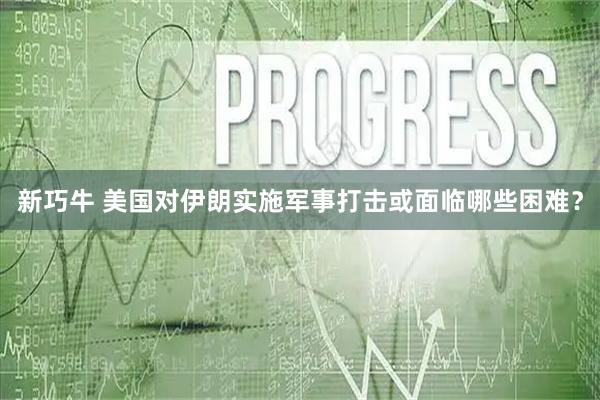 新巧牛 美国对伊朗实施军事打击或面临哪些困难?
