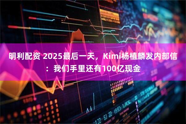 明利配资 2025最后一天,Kimi杨植麟发内部信:我们手里还有100亿现金