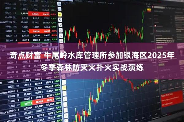 奇点财富 牛尾岭水库管理所参加银海区2025年冬季森林防灭火扑火实战演练