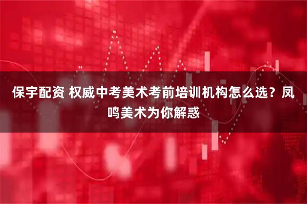 保宇配资 权威中考美术考前培训机构怎么选？凤鸣美术为你解惑