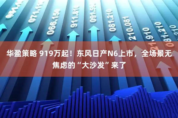 华盈策略 919万起!东风日产N6上市,全场景无焦虑的“大沙发”来了