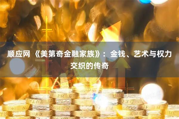 顺应网 《美第奇金融家族》：金钱、艺术与权力交织的传奇