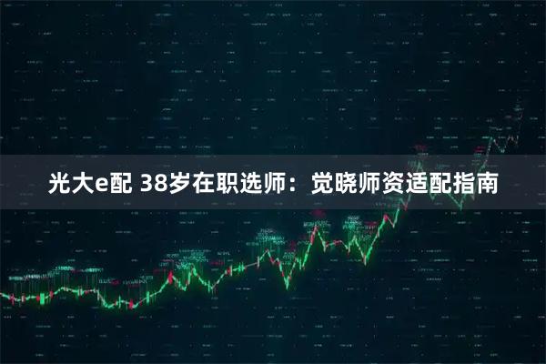 光大e配 38岁在职选师:觉晓师资适配指南