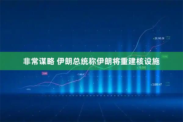 非常谋略 伊朗总统称伊朗将重建核设施