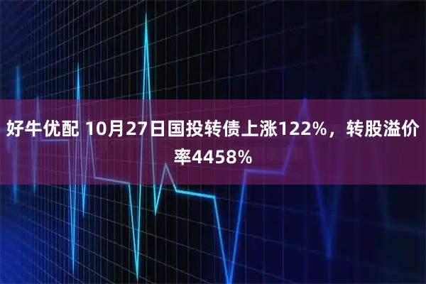 好牛优配 10月27日国投转债上涨122%,转股溢价率4458%