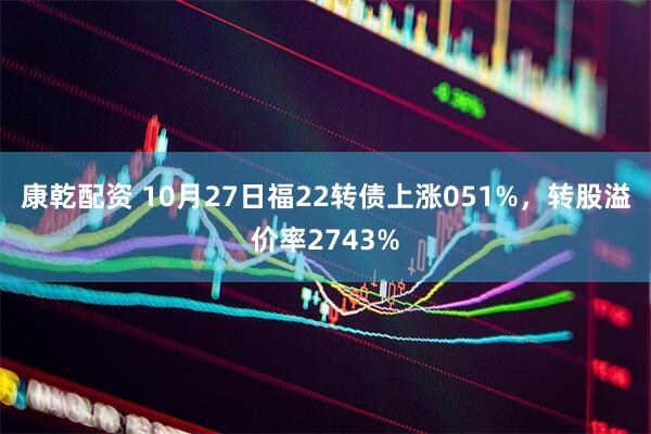 康乾配资 10月27日福22转债上涨051%,转股溢价率2743%