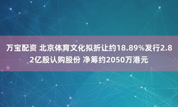 万宝配资 北京体育文化拟折让约18.89%发行2.82亿股认购股份 净筹约2050万港元