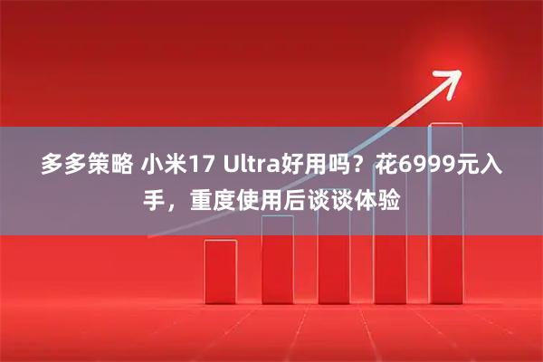 多多策略 小米17 Ultra好用吗？花6999元入手，重度使用后谈谈体验