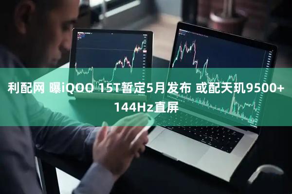 利配网 曝iQOO 15T暂定5月发布 或配天玑9500+144Hz直屏