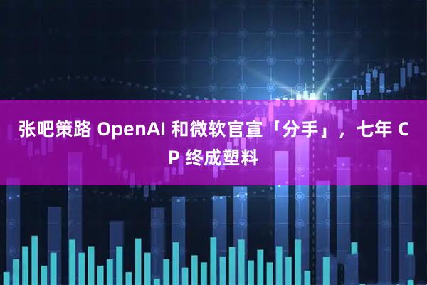 张吧策路 OpenAI 和微软官宣「分手」，七年 CP 终成塑料