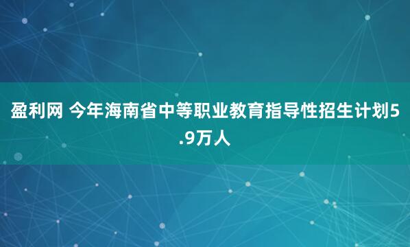 盈利网 今年海南省中等职业教育指导性招生计划5.9万人