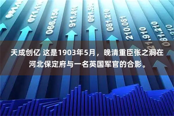 天成创亿 这是1903年5月，晚清重臣张之洞在河北保定府与一名英国军官的合影。