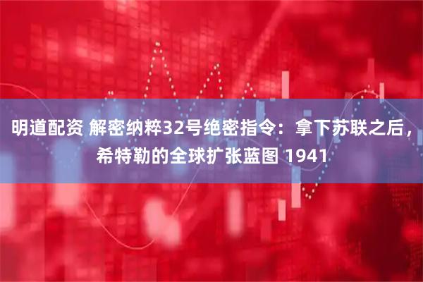 明道配资 解密纳粹32号绝密指令：拿下苏联之后，希特勒的全球扩张蓝图 1941