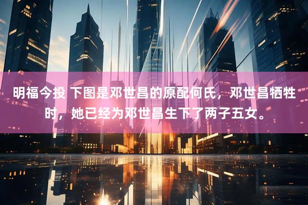 明福今投 下图是邓世昌的原配何氏，邓世昌牺牲时，她已经为邓世昌生下了两子五女。