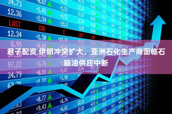 君子配资 伊朗冲突扩大,亚洲石化生产商面临石脑油供应中断